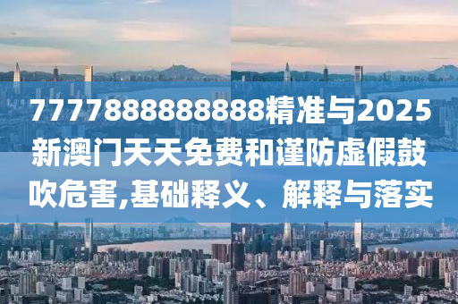 7777888888888精準與2025新澳門天天免費和謹防虛假鼓吹危害,基礎釋義、解釋與落實